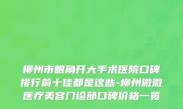 柳州市眼角开大手术医院口碑排行前十佳都是这些-柳州微微医疗美容门诊部口碑价格一览