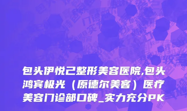 包头伊悦己整形美容医院,包头鸿宾极光（原德尔美客）医疗美容门诊部口碑_实力充分PK
