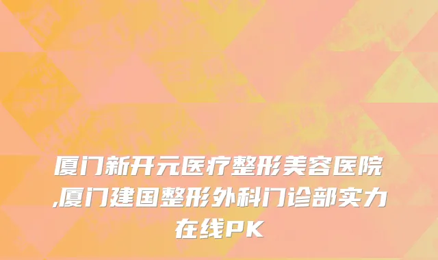 厦门新开元医疗整形美容医院,厦门建国整形外科门诊部实力在线PK