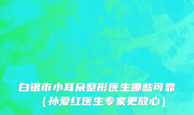 白银市小耳朵整形医生哪些可靠（孙爱红医生专家更放心）