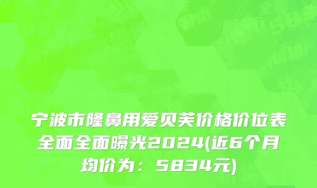 宁波市隆鼻用爱贝芙价格价位表全面全面曝光2024(近6个月均价为：5834元)