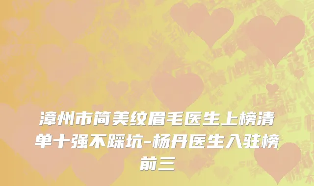 漳州市简美纹眉毛医生上榜清单十强不踩坑-杨丹医生入驻榜前三