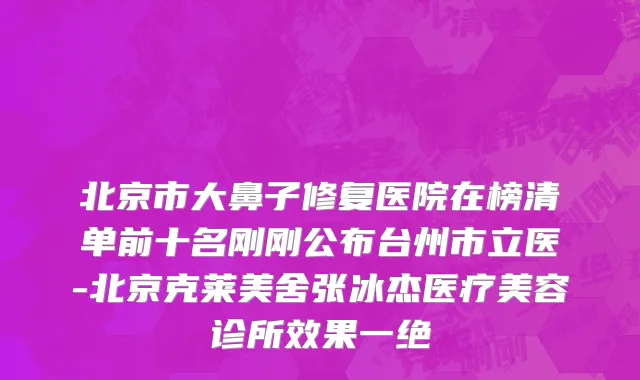 北京市大鼻子修复医院在榜清单前十名刚刚公布台州市立医-北京克莱美舍张冰杰医疗美容诊所效果一绝