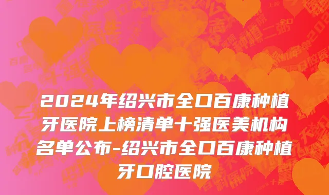 2024年绍兴市全口百康种植牙医院上榜清单十强医美机构名单公布-绍兴市全口百康种植牙口腔医院