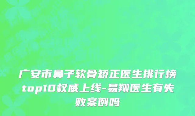广安市鼻子软骨矫正医生排行榜top10权威上线-易翔医生有失败案例吗