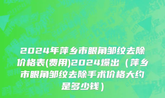 2024年萍乡市眼角邹纹去除价格表(费用)2024爆出（萍乡市眼角邹纹去除手术价格大约是多少钱）