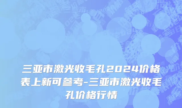 三亚市激光收毛孔2024价格表上新可参考-三亚市激光收毛孔价格行情