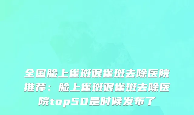 全国脸上雀斑很雀斑去除医院推荐：脸上雀斑很雀斑去除医院top50是时候发布了