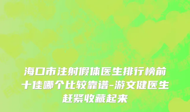海口市注射假体医生排行榜前十佳哪个比较靠谱-游文健医生赶紧收藏起来