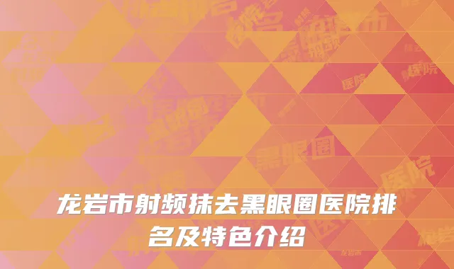 龙岩市射频抹去黑眼圈医院排名及特色介绍