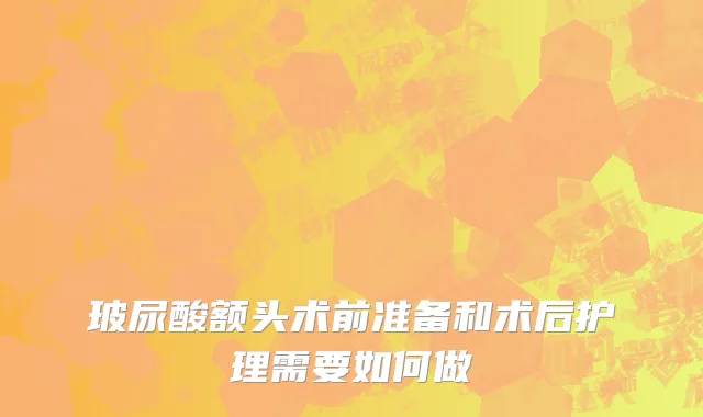 玻尿酸额头术前准备和术后护理需要如何做
