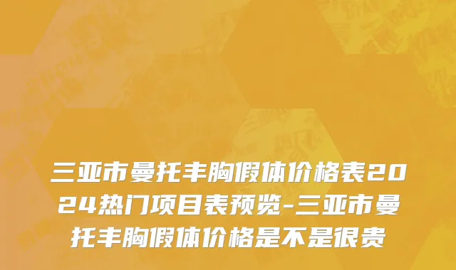 三亚市曼托丰胸假体价格表2024热门项目表预览-三亚市曼托丰胸假体价格是不是很贵