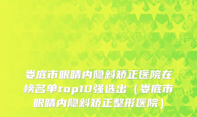 娄底市眼睛内隐斜矫正医院在榜名单top10强选出（娄底市眼睛内隐斜矫正整形医院）