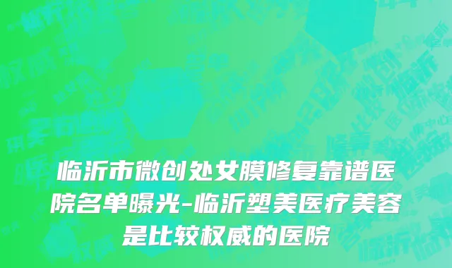 临沂市微创处女膜修复靠谱医院名单曝光-临沂塑美医疗美容是比较权威的医院