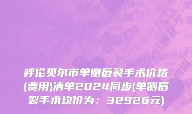 呼伦贝尔市单侧唇裂手术价格(费用)清单2024同步(单侧唇裂手术均价为：32926元)