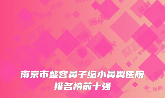 南京市整容鼻子缩小鼻翼医院排名榜前十强