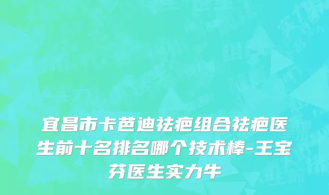 宜昌市卡芭迪祛疤组合祛疤医生前十名排名哪个技术棒-王宝芬医生实力牛