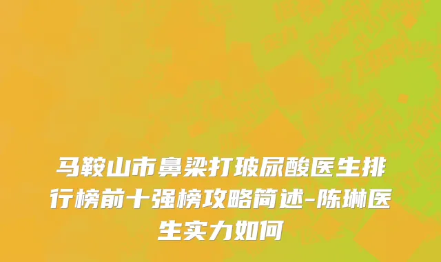 马鞍山市鼻梁打玻尿酸医生排行榜前十强榜攻略简述-陈琳医生实力如何
