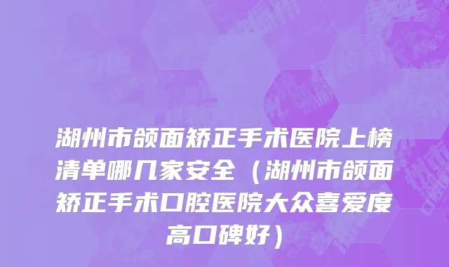 湖州市颌面矫正手术医院上榜清单哪几家安全（湖州市颌面矫正手术口腔医院大众喜爱度高口碑好）
