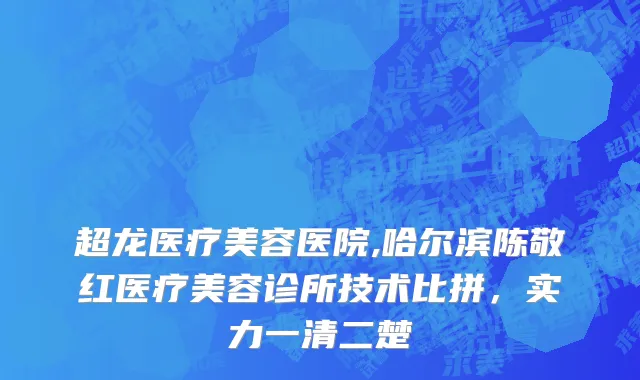 超龙医疗美容医院,哈尔滨陈敬红医疗美容诊所技术比拼，实力一清二楚