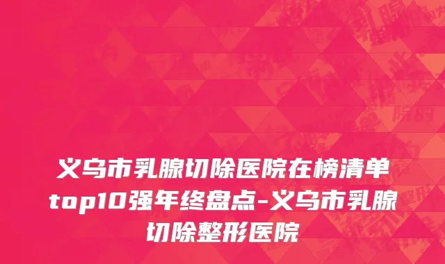义乌市乳腺切除医院在榜清单top10强年终盘点-义乌市乳腺切除整形医院