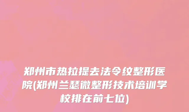 郑州市热拉提去法令纹整形医院(郑州兰瑟微整形技术培训学校排在前七位)