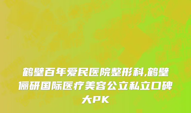 鹤壁百年爱民医院整形科,鹤壁俪研国际医疗美容公立私立口碑大PK