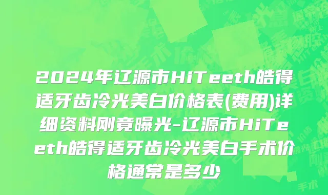 2024年辽源市HiTeeth皓得适牙齿冷光美白价格表(费用)详细资料刚竟曝光-辽源市HiTeeth皓得适牙齿冷光美白手术价格通常是多少