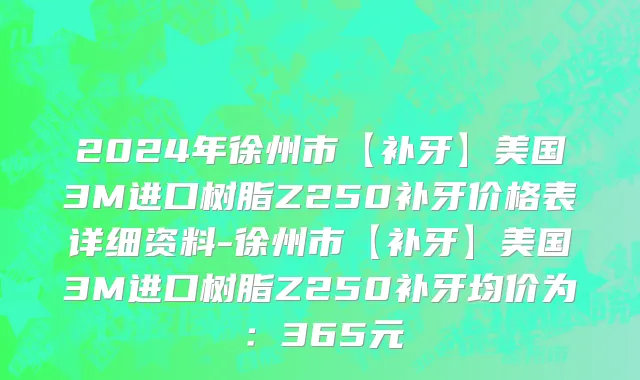 2024年徐州市【补牙】美国3M进口树脂Z250补牙价格表详细资料-徐州市【补牙】美国3M进口树脂Z250补牙均价为：365元