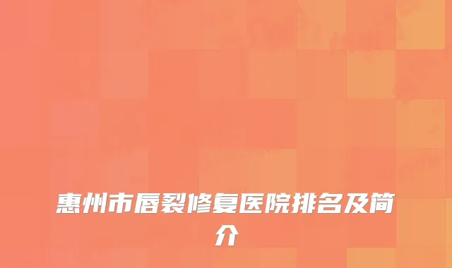惠州市唇裂修复医院排名及简介