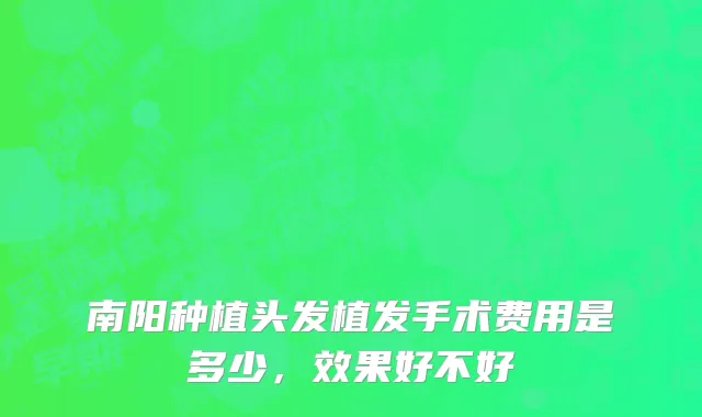 南阳种植头发植发手术费用是多少，效果好不好
