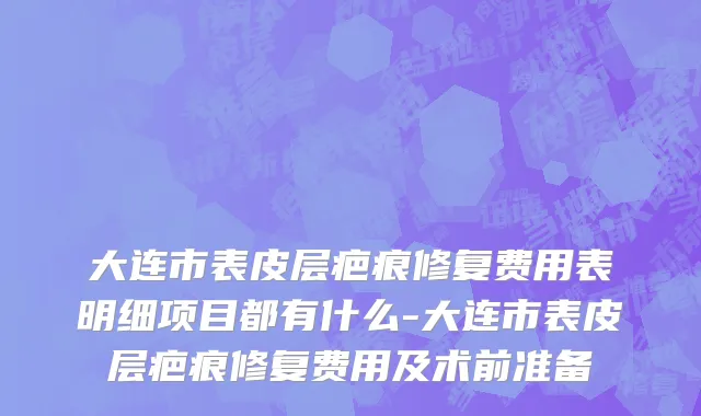 大连市表皮层疤痕修复费用表明细项目都有什么-大连市表皮层疤痕修复费用及术前准备