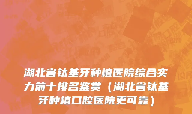 湖北省钛基牙种植医院综合实力前十排名鉴赏（湖北省钛基牙种植口腔医院更可靠）
