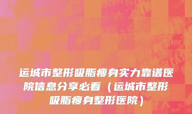 运城市整形吸脂瘦身实力靠谱医院信息分享必看（运城市整形吸脂瘦身整形医院）