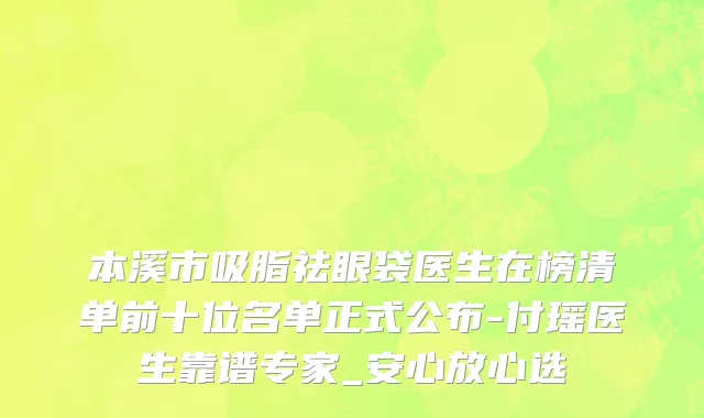 本溪市吸脂祛眼袋医生在榜清单前十位名单正式公布-付瑶医生靠谱专家_安心放心选