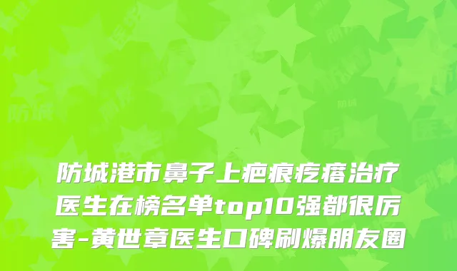 防城港市鼻子上疤痕疙瘩治疗医生在榜名单top10强都很厉害-黄世章医生口碑刷爆朋友圈