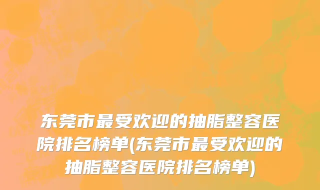 东莞市最受欢迎的抽脂整容医院排名榜单(东莞市最受欢迎的抽脂整容医院排名榜单)