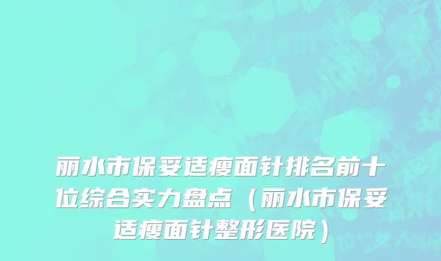 丽水市保妥适瘦面针排名前十位综合实力盘点（丽水市保妥适瘦面针整形医院）