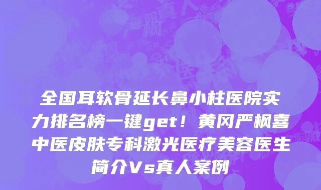 全国耳软骨延长鼻小柱医院实力排名榜一键get!黄冈严枫喜中医皮肤专科激光医疗美容医生简介Vs真人案例