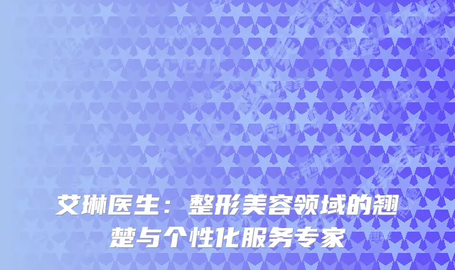 艾琳医生：整形美容领域的翘楚与个性化服务专家