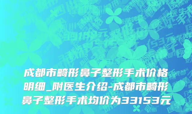 成都市畸形鼻子整形手术价格明细_附医生介绍-成都市畸形鼻子整形手术均价为33153元
