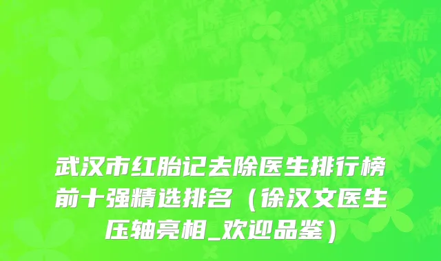 武汉市红胎记去除医生排行榜前十强精选排名（徐汉文医生压轴亮相_欢迎品鉴）