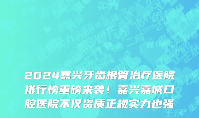 2024嘉兴牙齿根管治疗医院排行榜重磅来袭!嘉兴嘉诚口腔医院不仅资质正规实力也强