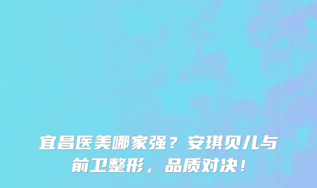 宜昌医美哪家强?安琪贝儿与前卫整形,品质对决!