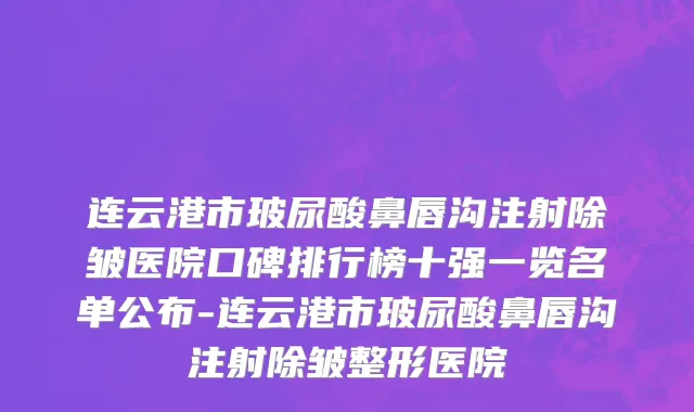 连云港市玻尿酸鼻唇沟注射除皱医院口碑排行榜十强一览名单公布-连云港市玻尿酸鼻唇沟注射除皱整形医院