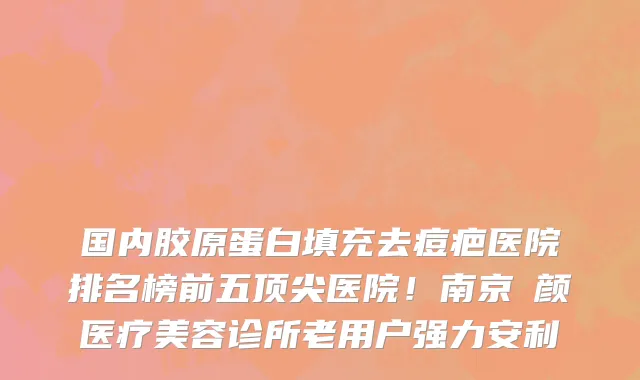 国内胶原蛋白填充去痘疤医院排名榜前五顶尖医院!南京瑧颜医疗美容诊所老用户强力安利