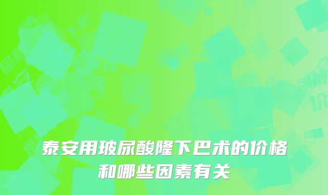 泰安用玻尿酸隆下巴术的价格和哪些因素有关