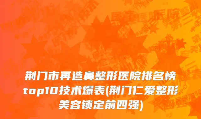 荆门市再造鼻整形医院排名榜top10技术爆表(荆门仁爱整形美容锁定前四强)