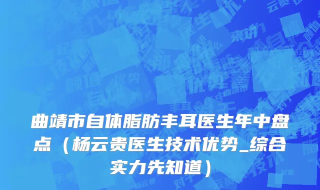曲靖市自体脂肪丰耳医生年中盘点（杨云贵医生技术优势_综合实力先知道）