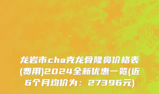 龙岩市cha克龙骨隆鼻价格表(费用)2024全新优惠一览(近6个月均价为：27396元)